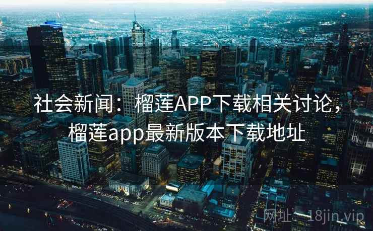 社会新闻：榴莲APP下载相关讨论，榴莲app最新版本下载地址