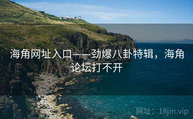 海角网址入口——劲爆八卦特辑,海角论坛打不开