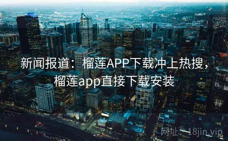 新闻报道:榴莲APP下载冲上热搜,榴莲app直接下载安装 新闻报道:榴莲APP下载冲上热搜,榴莲app直接下载安装