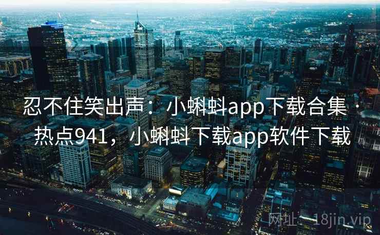忍不住笑出声：小蝌蚪app下载合集 · 热点941，小蝌蚪下载app软件下载