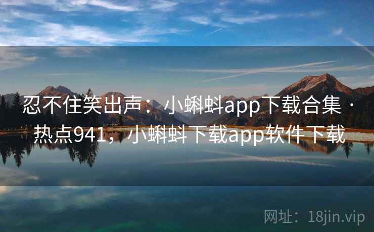 忍不住笑出声:小蝌蚪app下载合集 · 热点941,小蝌蚪下载app软件下载 忍不住笑出声:小蝌蚪app下载合集 · 热点941,小蝌蚪下载app软件下载