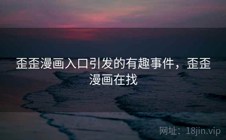 歪歪漫画入口引发的有趣事件，歪歪漫画在找