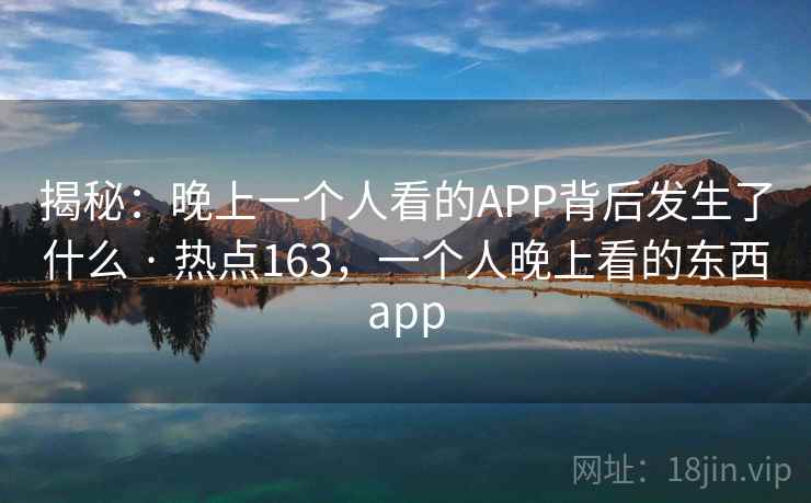 揭秘：晚上一个人看的APP背后发生了什么 · 热点163，一个人晚上看的东西app