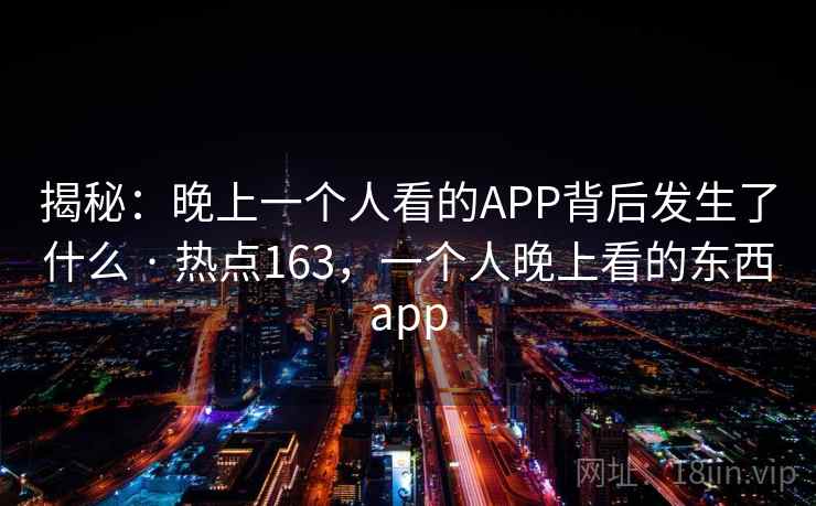 揭秘：晚上一个人看的APP背后发生了什么 · 热点163，一个人晚上看的东西app