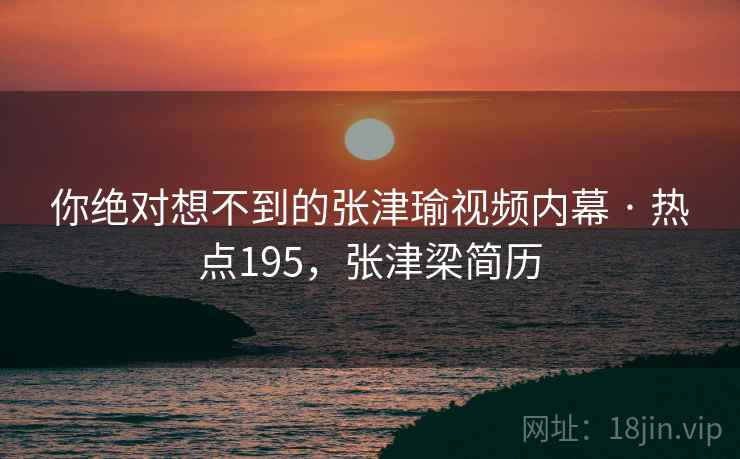 你绝对想不到的张津瑜视频内幕 · 热点195，张津梁简历