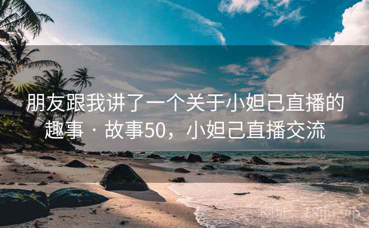 朋友跟我讲了一个关于小妲己直播的趣事 · 故事50，小妲己直播交流