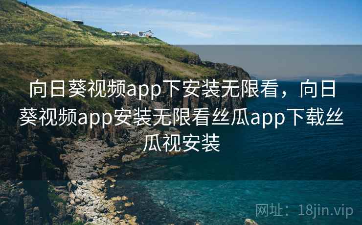 向日葵视频app下安装无限看,向日葵视频app安装无限看丝瓜app下载丝瓜视安装