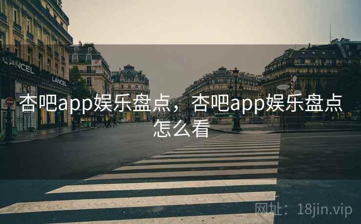 杏吧app娱乐盘点，杏吧app娱乐盘点怎么看