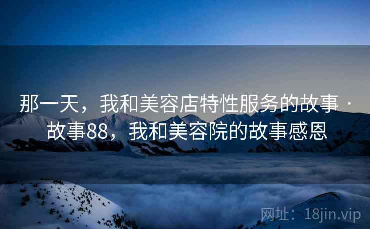 那一天,我和美容店特性服务的故事 · 故事88,我和美容院的故事感恩
