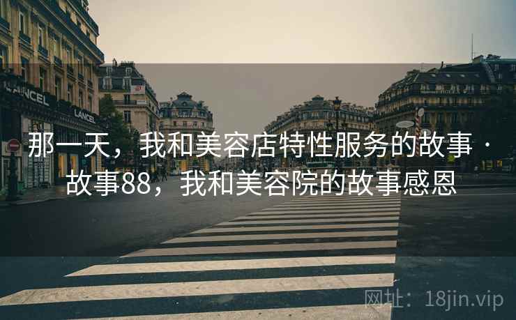那一天,我和美容店特性服务的故事 · 故事88,我和美容院的故事感恩 那一天,我和美容店特性服务的故事 · 故事88,我和美容院的故事感恩