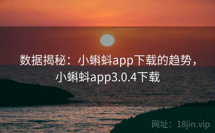 数据揭秘:小蝌蚪app下载的趋势,小蝌蚪app3.0.4下载 数据揭秘:小蝌蚪app下载的趋势,小蝌蚪app3.0.4下载