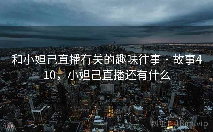 和小妲己直播有关的趣味往事 · 故事410,小妲己直播还有什么 和小妲己直播有关的趣味往事 · 故事410,小妲己直播还有什么