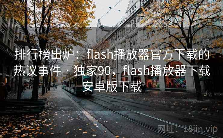 排行榜出炉:flash播放器官方下载的热议事件 · 独家90,flash播放器下载安卓版下载
