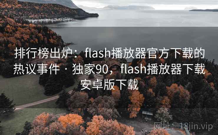 排行榜出炉:flash播放器官方下载的热议事件 · 独家90,flash播放器下载安卓版下载 排行榜出炉:flash播放器官方下载的热议事件 · 独家90,flash播放器下载安卓版下载