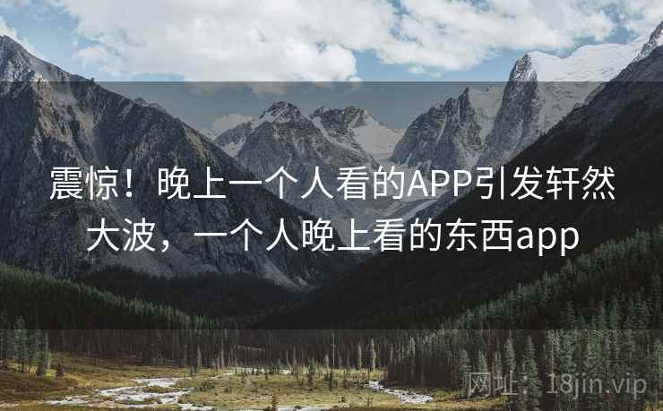震惊!晚上一个人看的APP引发轩然大波,一个人晚上看的东西app