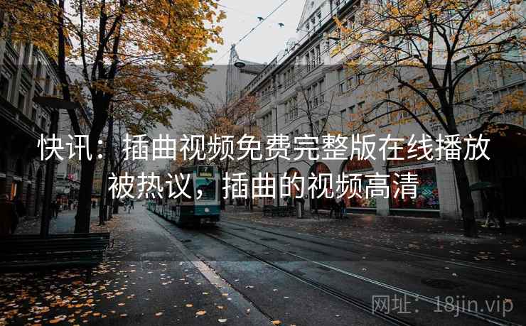 快讯:插曲视频免费完整版在线播放被热议,插曲的视频高清