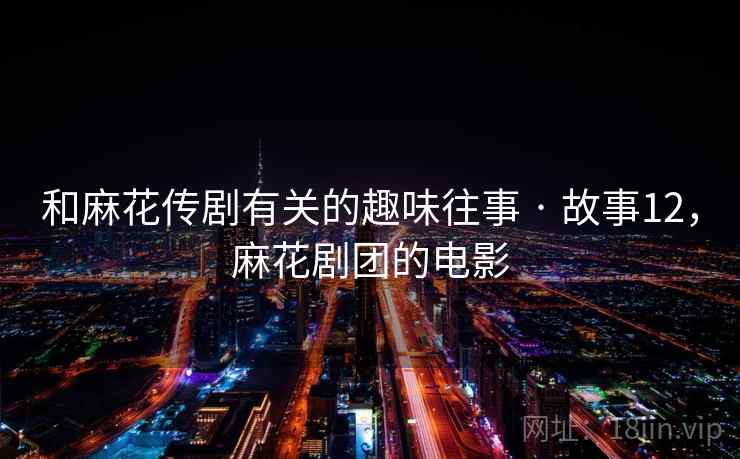 和麻花传剧有关的趣味往事 · 故事12,麻花剧团的电影 和麻花传剧有关的趣味往事 · 故事12,麻花剧团的电影