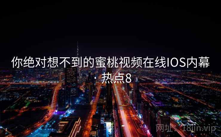 你绝对想不到的蜜桃视频在线IOS内幕 · 热点8 你绝对想不到的蜜桃视频在线IOS内幕 · 热点8