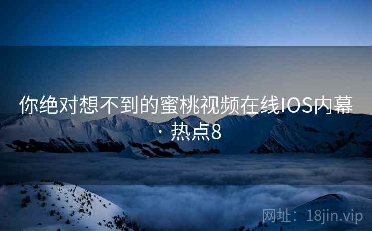 你绝对想不到的蜜桃视频在线IOS内幕 · 热点8