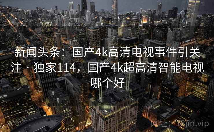 新闻头条：国产4k高清电视事件引关注 · 独家114，国产4k超高清智能电视哪个好