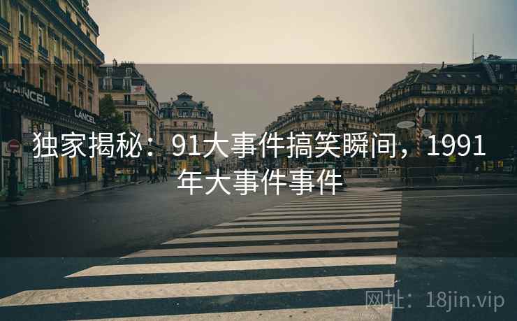 独家揭秘：91大事件搞笑瞬间，1991年大事件事件