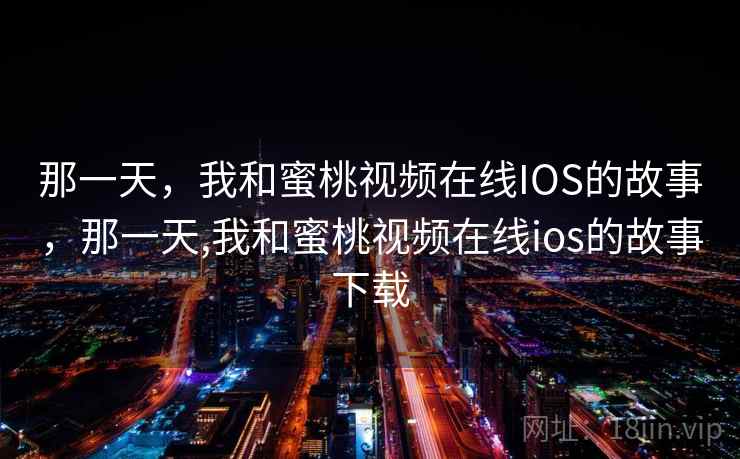 那一天,我和蜜桃视频在线IOS的故事,那一天,我和蜜桃视频在线ios的故事下载