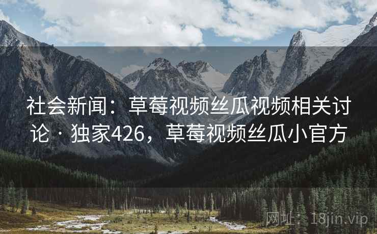 社会新闻：草莓视频丝瓜视频相关讨论 · 独家426，草莓视频丝瓜小官方
