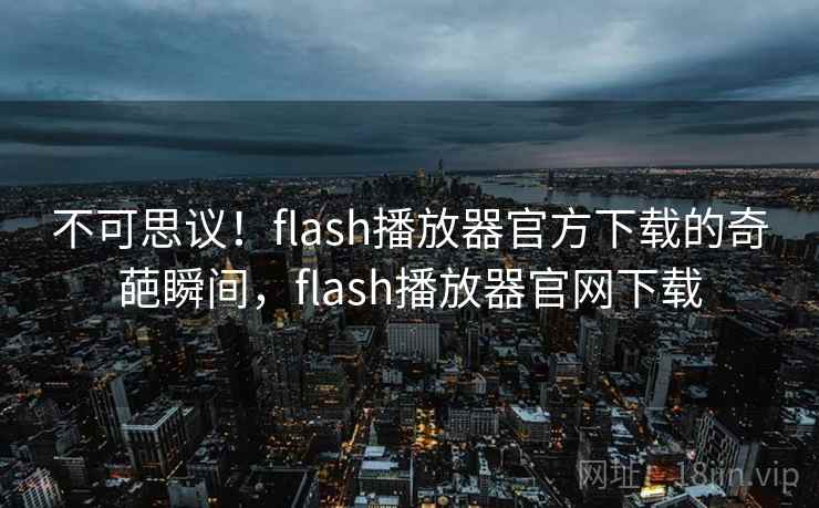 不可思议！flash播放器官方下载的奇葩瞬间，flash播放器官网下载