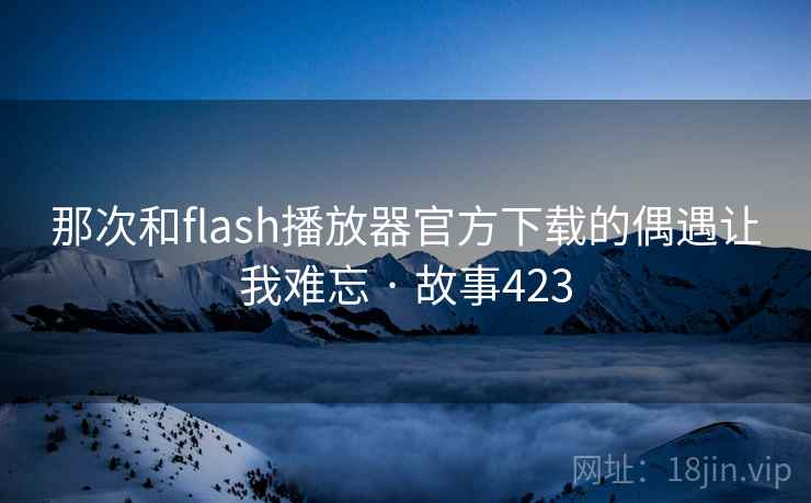 那次和flash播放器官方下载的偶遇让我难忘 · 故事423