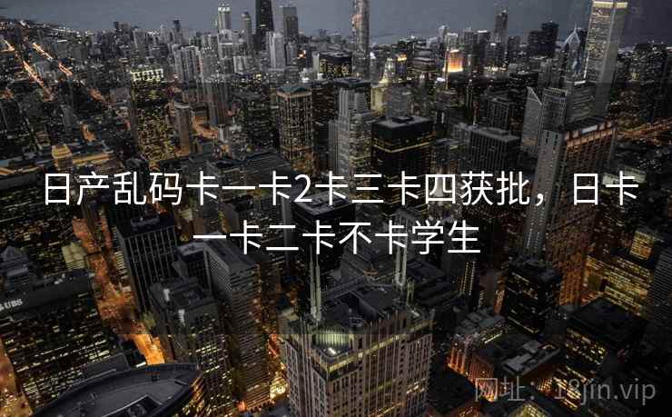 日产乱码卡一卡2卡三卡四获批,日卡一卡二卡不卡学生 日产乱码卡一卡2卡三卡四获批,日卡一卡二卡不卡学生