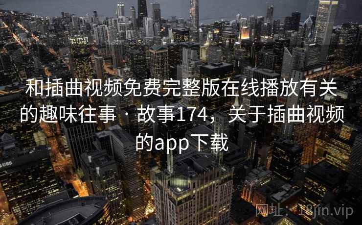 和插曲视频免费完整版在线播放有关的趣味往事 · 故事174，关于插曲视频的app下载