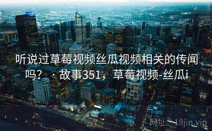 听说过草莓视频丝瓜视频相关的传闻吗？ · 故事351，草莓视频-丝瓜i