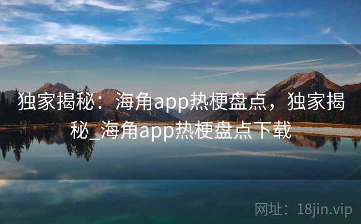 独家揭秘：海角app热梗盘点，独家揭秘_海角app热梗盘点下载