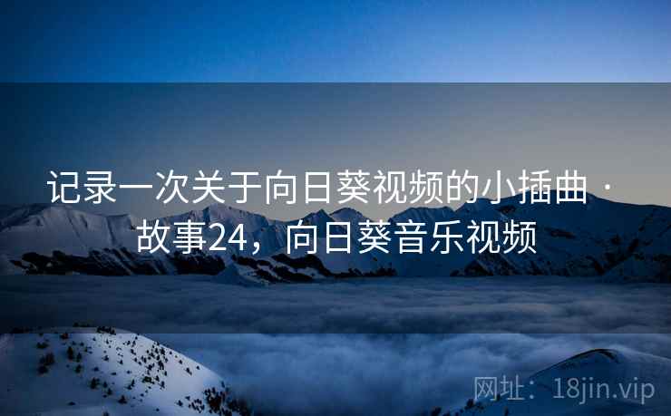 记录一次关于向日葵视频的小插曲 · 故事24，向日葵音乐视频